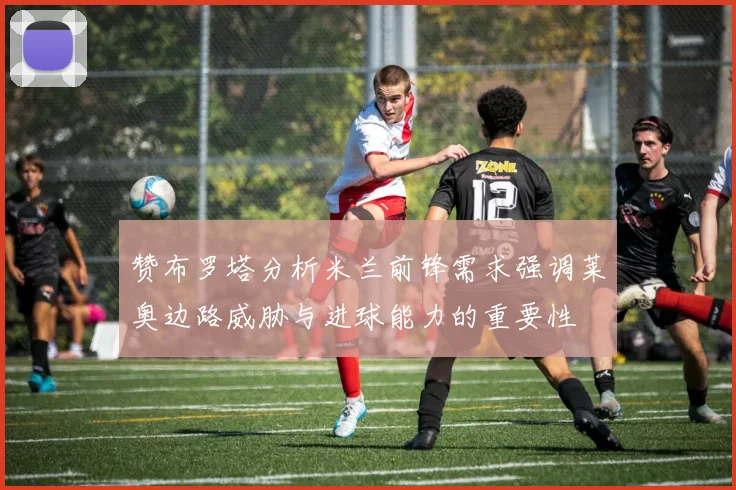 赞布罗塔分析米兰前锋需求强调莱奥边路威胁与进球能力的重要性