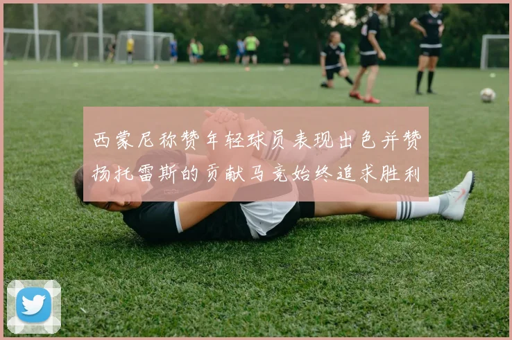 西蒙尼称赞年轻球员表现出色并赞扬托雷斯的贡献马竞始终追求胜利