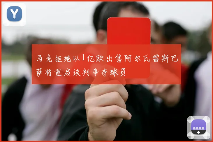 马竞拒绝以1亿欧出售阿尔瓦雷斯巴萨将重启谈判争夺球员