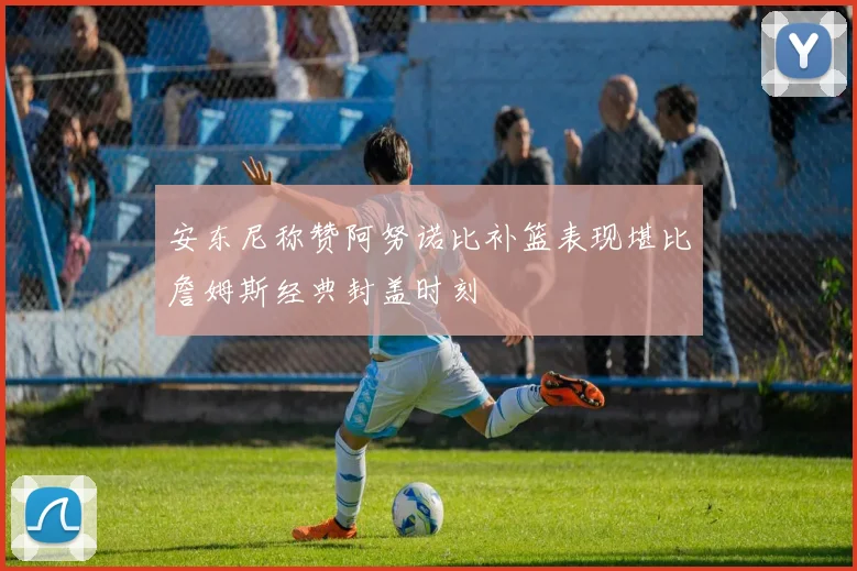 安东尼称赞阿努诺比补篮表现堪比詹姆斯经典封盖时刻