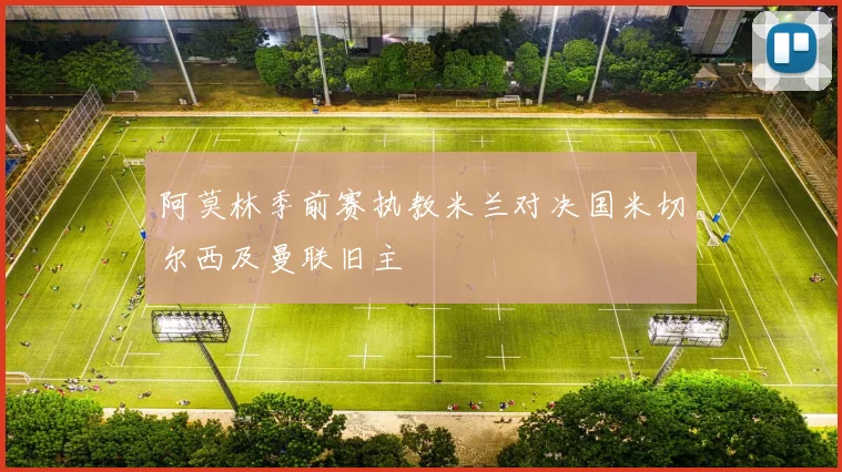 阿莫林季前赛执教米兰对决国米切尔西及曼联旧主