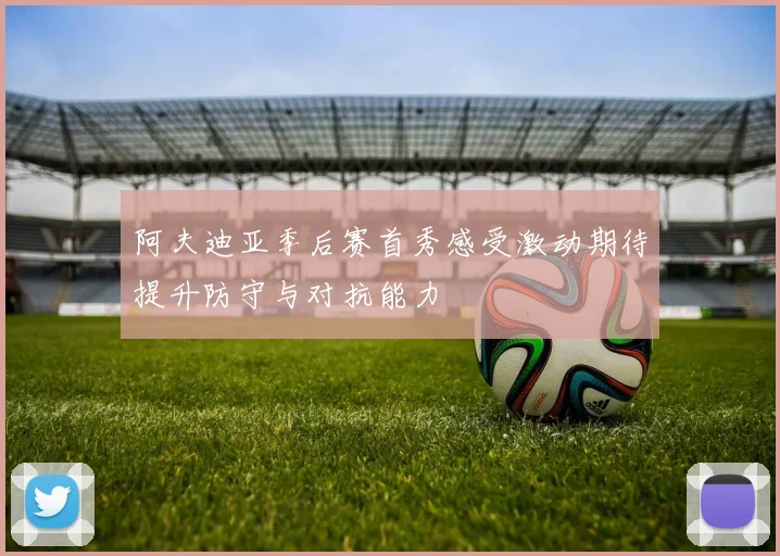 阿夫迪亚季后赛首秀感受激动期待提升防守与对抗能力