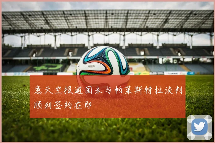 意天空报道国米与帕莱斯特拉谈判顺利签约在即