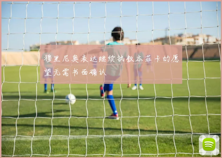 穆里尼奥表达继续执教本菲卡的愿望无需书面确认