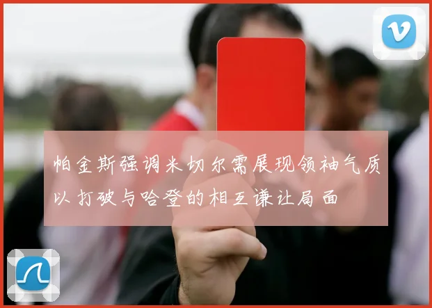 帕金斯强调米切尔需展现领袖气质以打破与哈登的相互谦让局面