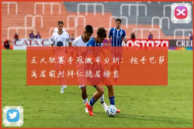 五大联赛夺冠概率分析：枪手巴萨高居前列拜仁稳居榜首