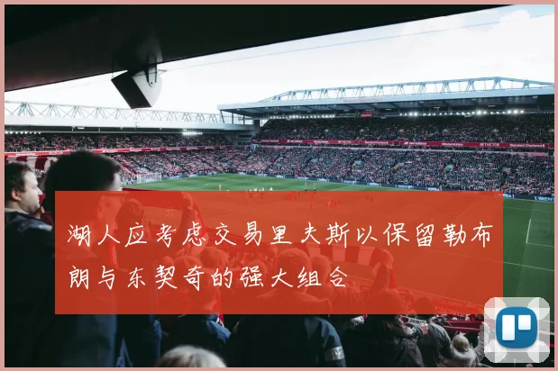 湖人应考虑交易里夫斯以保留勒布朗与东契奇的强大组合