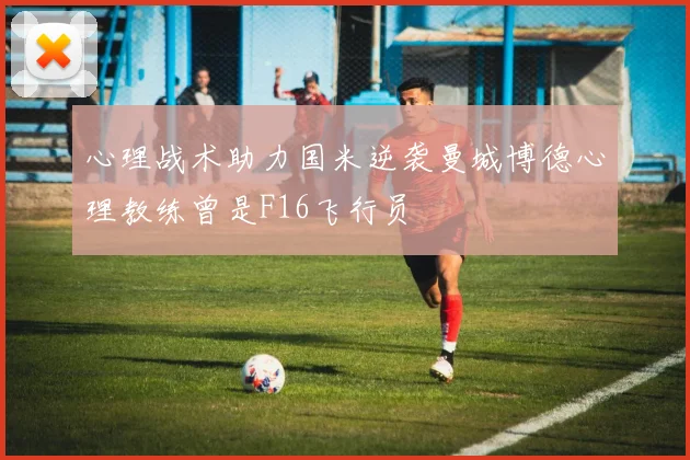 心理战术助力国米逆袭曼城博德心理教练曾是F16飞行员