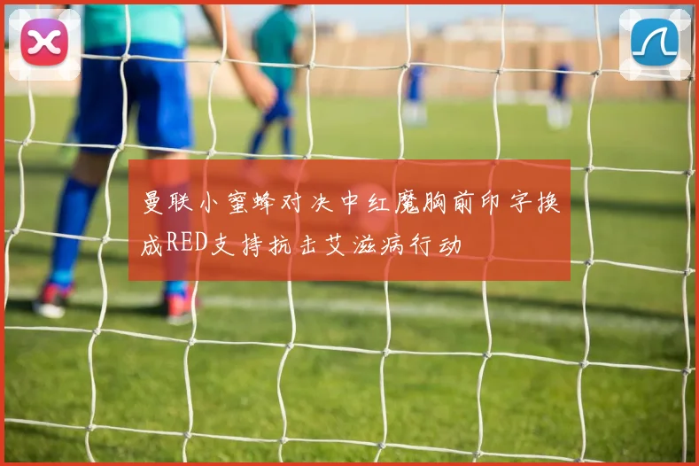 曼联小蜜蜂对决中红魔胸前印字换成RED支持抗击艾滋病行动