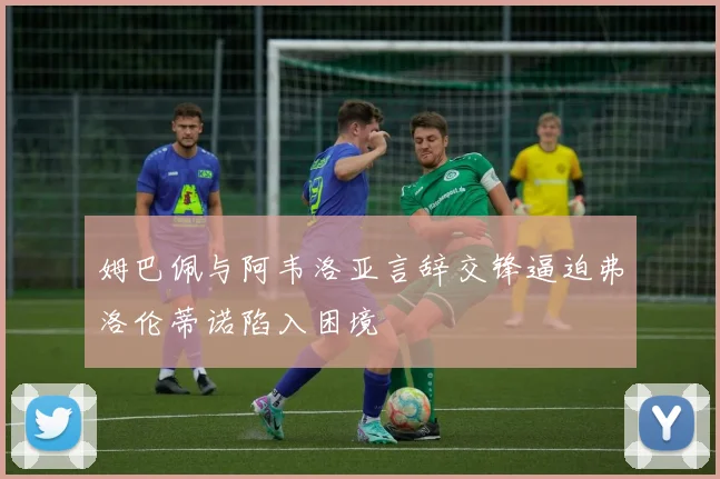 姆巴佩与阿韦洛亚言辞交锋逼迫弗洛伦蒂诺陷入困境