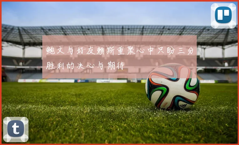 鲍文与好友赖斯重聚心中只盼三分胜利的决心与期待