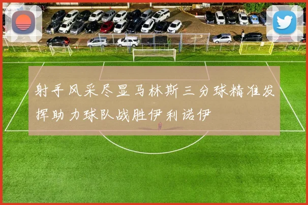 射手风采尽显马林斯三分球精准发挥助力球队战胜伊利诺伊