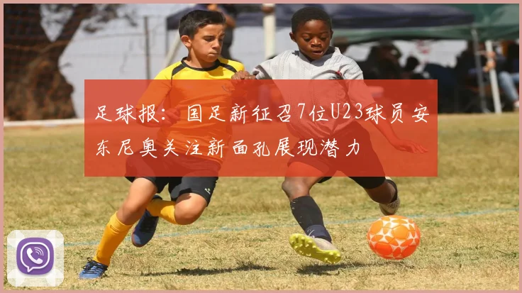 足球报：国足新征召7位U23球员安东尼奥关注新面孔展现潜力