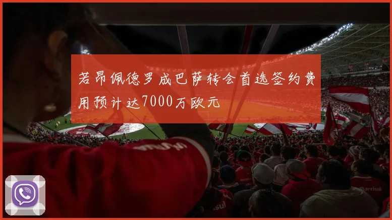 若昂佩德罗成巴萨转会首选签约费用预计达7000万欧元