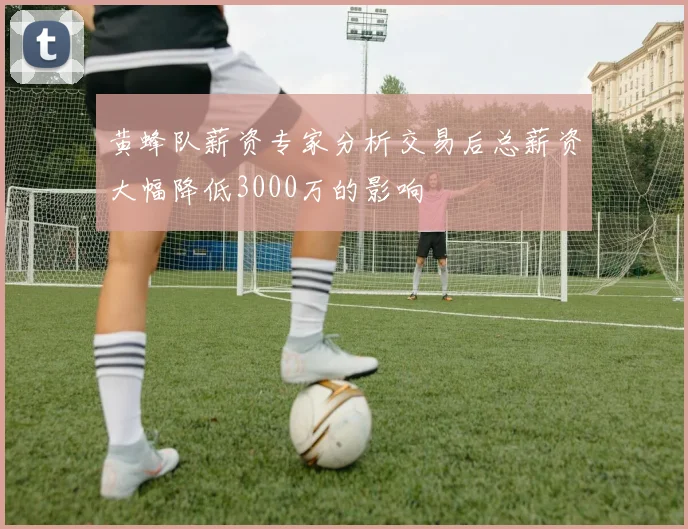 黄蜂队薪资专家分析交易后总薪资大幅降低3000万的影响