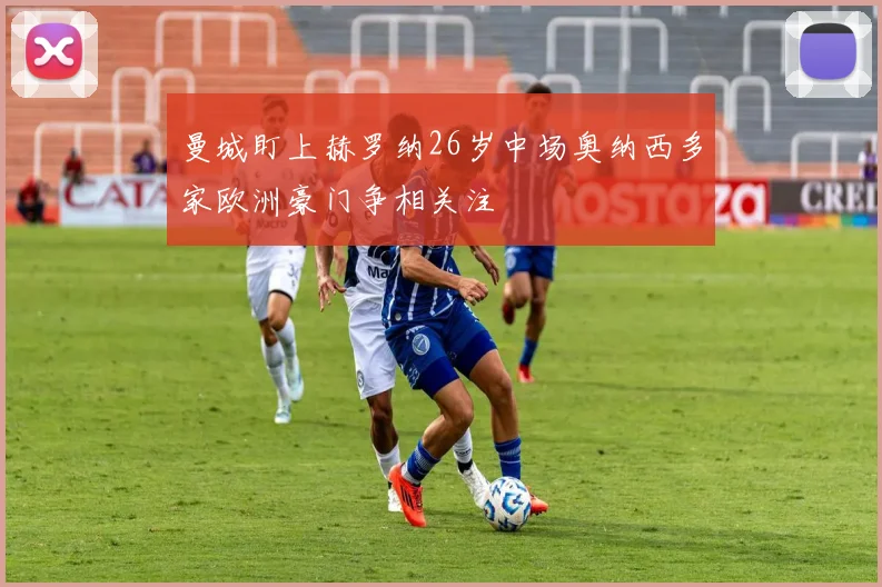 曼城盯上赫罗纳26岁中场奥纳西多家欧洲豪门争相关注