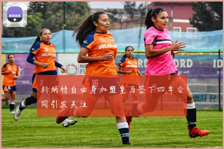 科纳特自由身加盟皇马签下四年合同引发关注