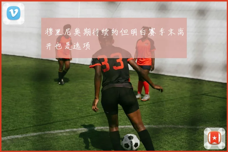 穆里尼奥期待续约但明白赛季末离开也是选项