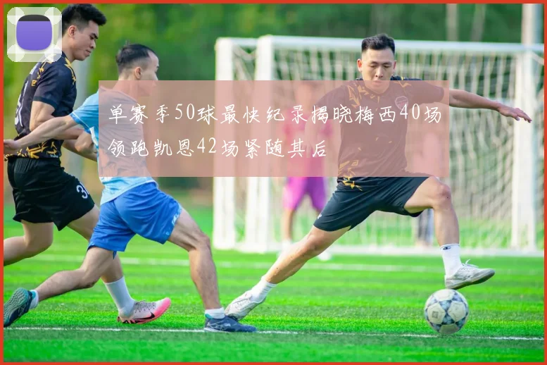 单赛季50球最快纪录揭晓梅西40场领跑凯恩42场紧随其后
