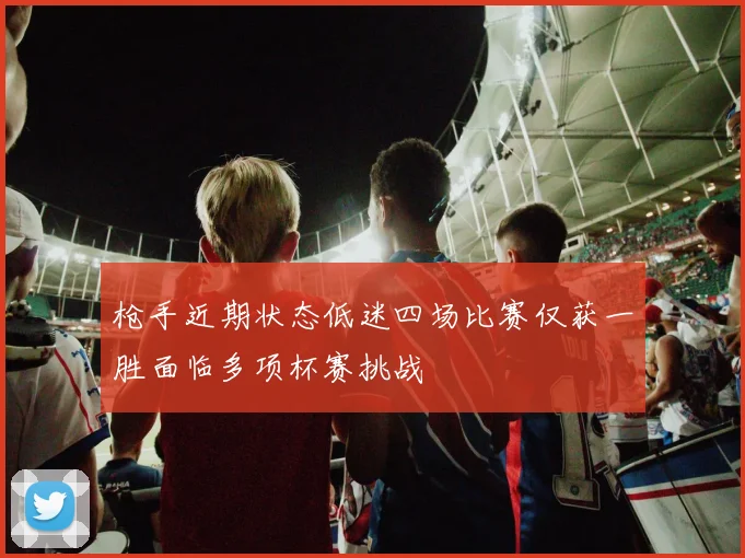 枪手近期状态低迷四场比赛仅获一胜面临多项杯赛挑战