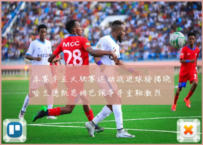 本赛季五大联赛运动战进球榜揭晓哈兰德凯恩姆巴佩争夺金靴激烈