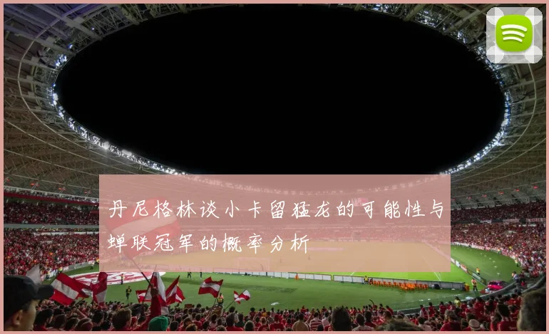丹尼格林谈小卡留猛龙的可能性与蝉联冠军的概率分析