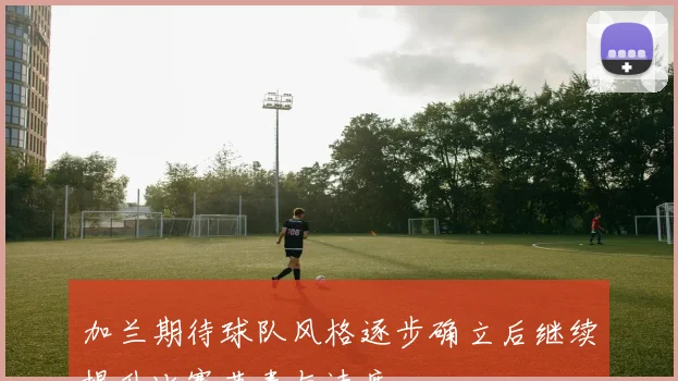 加兰期待球队风格逐步确立后继续提升比赛节奏与速度